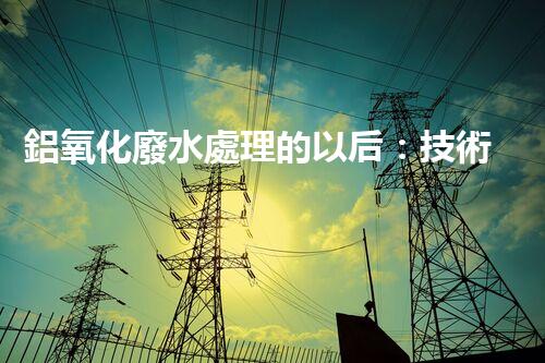 鋁氧化廢水處理的以后：技術(shù)革新與生態(tài)和諧？